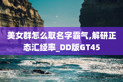 美女群怎么取名字霸气,解研正态汇经率_DD版GT45