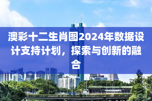 澳彩十二生肖图2024年数据设计支持计划，探索与创新的融合