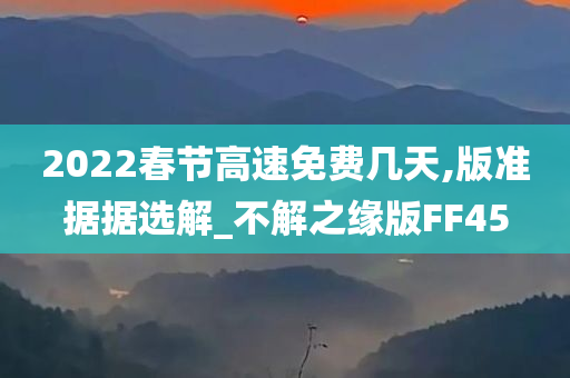 2022春节高速免费几天,版准据据选解_不解之缘版FF45