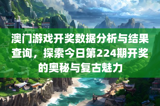 澳门游戏开奖数据分析与结果查询，探索今日第224期开奖的奥秘与复古魅力