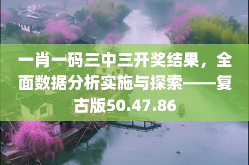 一肖一码三中三开奖结果，全面数据分析实施与探索——复古版50.47.86