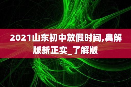 2021山东初中放假时间,典解版新正实_了解版