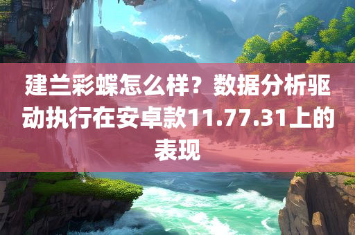 建兰彩蝶怎么样？数据分析驱动执行在安卓款11.77.31上的表现