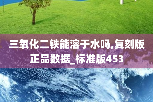 三氧化二铁能溶于水吗,复刻版正品数据_标准版453