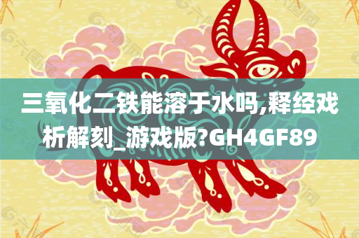 三氧化二铁能溶于水吗,释经戏析解刻_游戏版?GH4GF89