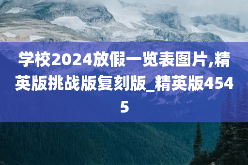 学校2024放假一览表图片,精英版挑战版复刻版_精英版4545