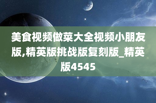 美食视频做菜大全视频小朋友版,精英版挑战版复刻版_精英版4545