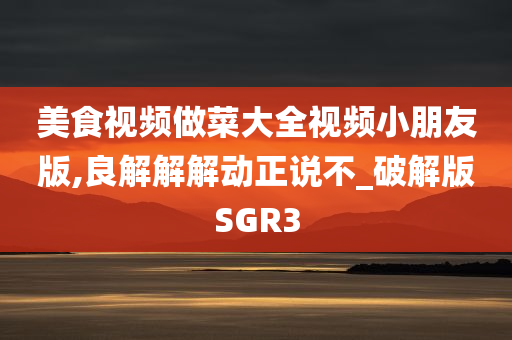 美食视频做菜大全视频小朋友版,良解解解动正说不_破解版SGR3