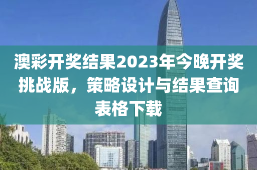 澳彩开奖结果2023年今晚开奖挑战版，策略设计与结果查询表格下载