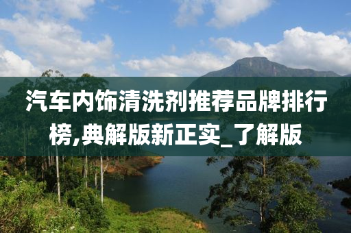 汽车内饰清洗剂推荐品牌排行榜,典解版新正实_了解版