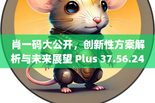 肖一码大公开，创新性方案解析与未来展望 Plus 37.56.24