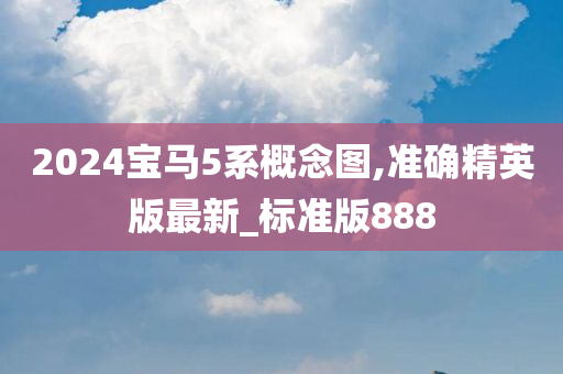 2024宝马5系概念图,准确精英版最新_标准版888