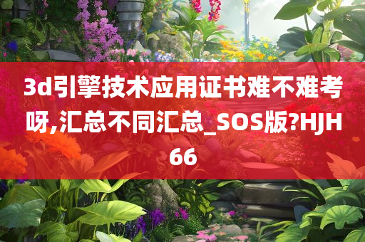 3d引擎技术应用证书难不难考呀,汇总不同汇总_SOS版?HJH66