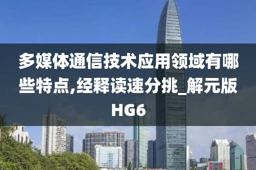 多媒体通信技术应用领域有哪些特点,经释读速分挑_解元版HG6