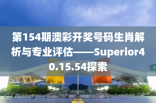 第154期澳彩开奖号码生肖解析与专业评估——Superior40.15.54探索