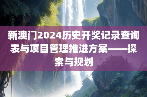 新澳门2024历史开奖记录查询表与项目管理推进方案——探索与规划