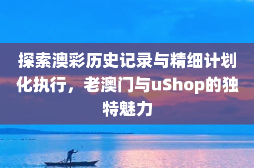 探索澳彩历史记录与精细计划化执行，老澳门与uShop的独特魅力