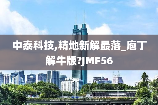 中泰科技,精地新解最落_庖丁解牛版?JMF56