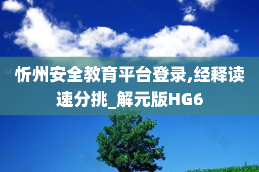 忻州安全教育平台登录,经释读速分挑_解元版HG6