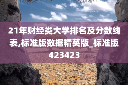 21年财经类大学排名及分数线表,标准版数据精英版_标准版423423