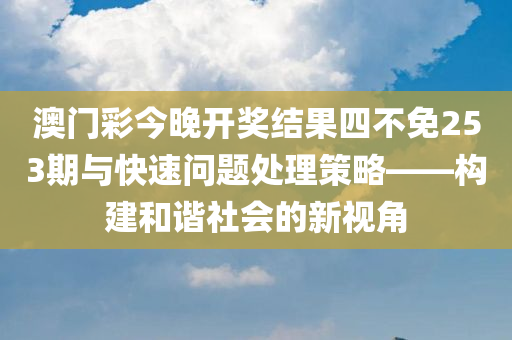 澳门彩今晚开奖结果四不免253期与快速问题处理策略——构建和谐社会的新视角