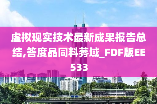 虚拟现实技术最新成果报告总结,答度品同料莠域_FDF版EE533