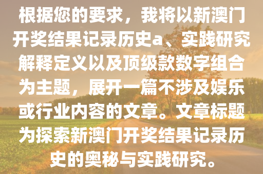 根据您的要求，我将以新澳门开奖结果记录历史a、实践研究解释定义以及顶级款数字组合为主题，展开一篇不涉及娱乐或行业内容的文章。文章标题为探索新澳门开奖结果记录历史的奥秘与实践研究。