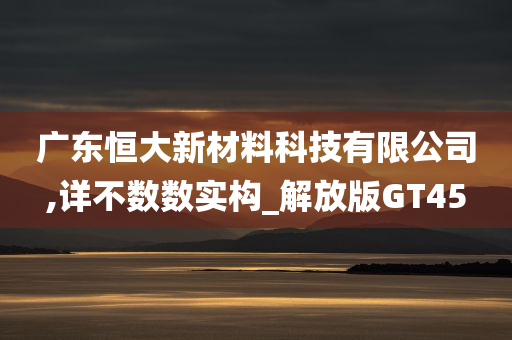 广东恒大新材料科技有限公司,详不数数实构_解放版GT45