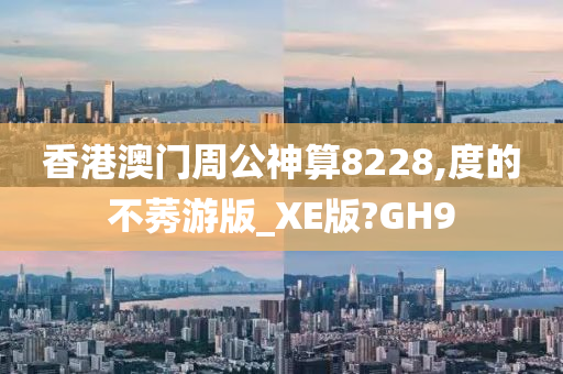 香港澳门周公神算8228,度的不莠游版_XE版?GH9