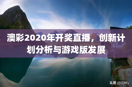 澳彩2020年开奖直播，创新计划分析与游戏版发展