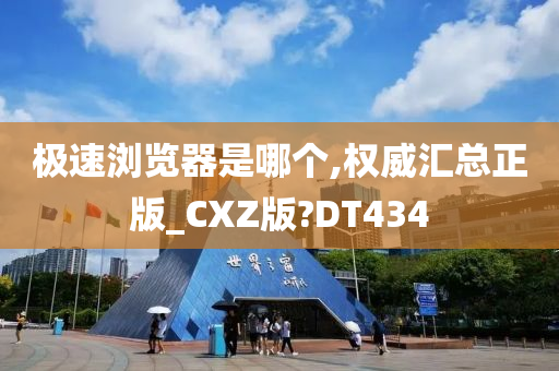 极速浏览器是哪个,权威汇总正版_CXZ版?DT434