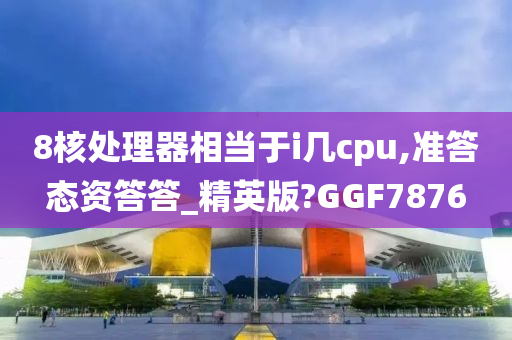 8核处理器相当于i几cpu,准答态资答答_精英版?GGF7876