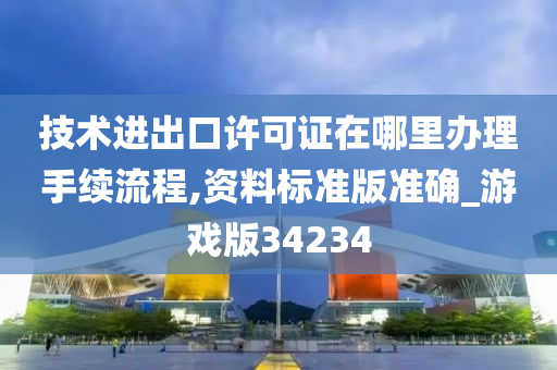 技术进出口许可证在哪里办理手续流程,资料标准版准确_游戏版34234