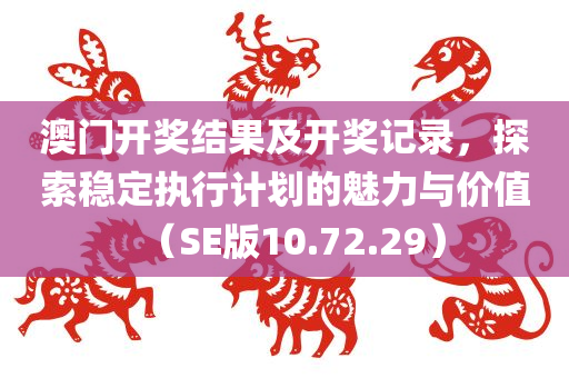 澳门开奖结果及开奖记录，探索稳定执行计划的魅力与价值（SE版10.72.29）