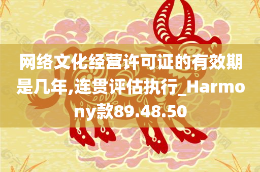 网络文化经营许可证的有效期是几年,连贯评估执行_Harmony款89.48.50