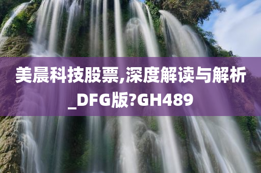 美晨科技股票,深度解读与解析_DFG版?GH489