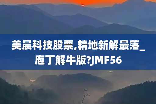 美晨科技股票,精地新解最落_庖丁解牛版?JMF56