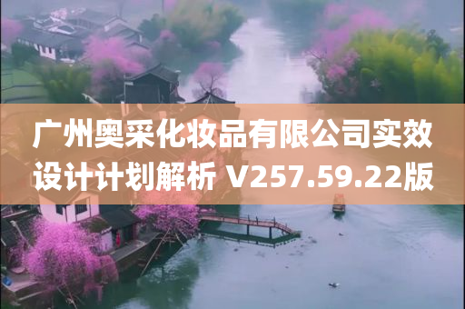 广州奥采化妆品有限公司实效设计计划解析 V257.59.22版