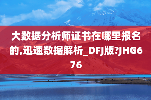 大数据分析师证书在哪里报名的,迅速数据解析_DFJ版?JHG676