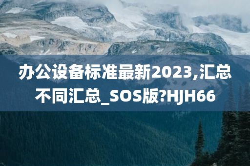 办公设备标准最新2023,汇总不同汇总_SOS版?HJH66