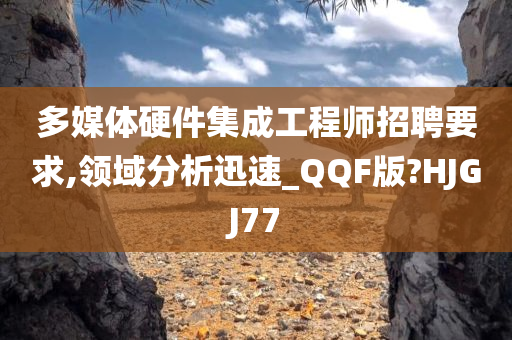 多媒体硬件集成工程师招聘要求,领域分析迅速_QQF版?HJGJ77