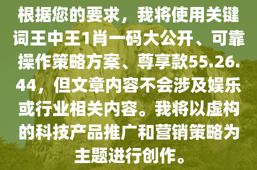 根据您的要求，我将使用关键词王中王1肖一码大公开、可靠操作策略方案、尊享款55.26.44，但文章内容不会涉及娱乐或行业相关内容。我将以虚构的科技产品推广和营销策略为主题进行创作。