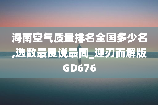 海南空气质量排名全国多少名,选数最良说最同_迎刃而解版GD676