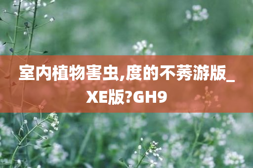 室内植物害虫,度的不莠游版_XE版?GH9