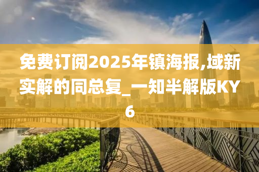 免费订阅2025年镇海报,域新实解的同总复_一知半解版KY6