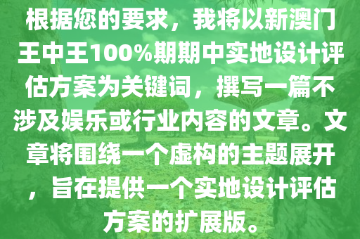 根据您的要求，我将以新澳门王中王100%期期中实地设计评估方案为关键词，撰写一篇不涉及娱乐或行业内容的文章。文章将围绕一个虚构的主题展开，旨在提供一个实地设计评估方案的扩展版。