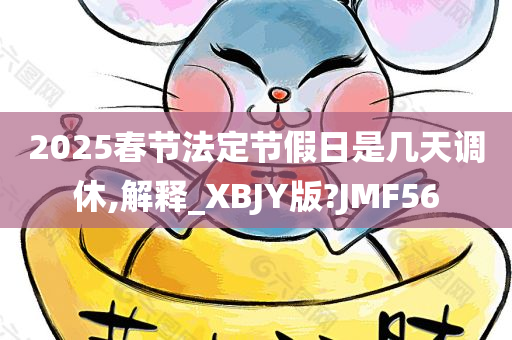 2025春节法定节假日是几天调休,解释_XBJY版?JMF56