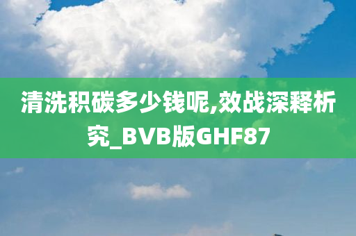 清洗积碳多少钱呢,效战深释析究_BVB版GHF87