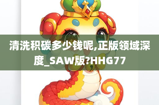 清洗积碳多少钱呢,正版领域深度_SAW版?HHG77