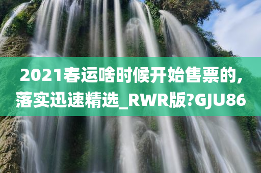 2021春运啥时候开始售票的,落实迅速精选_RWR版?GJU86